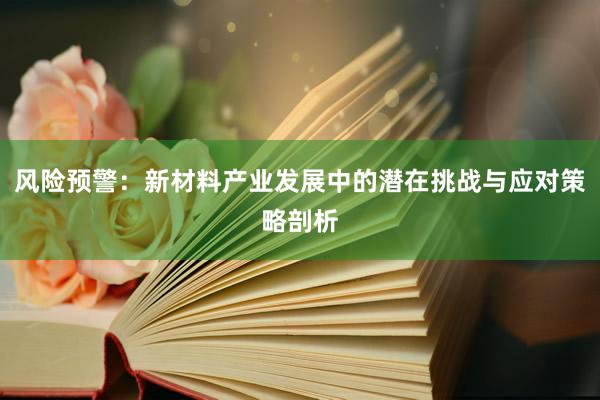 风险预警：新材料产业发展中的潜在挑战与应对策略剖析