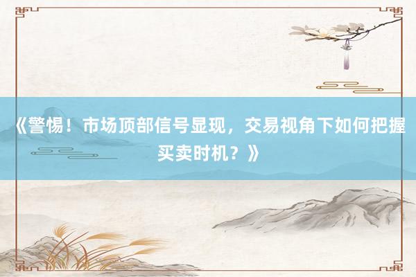 《警惕！市场顶部信号显现，交易视角下如何把握买卖时机？》