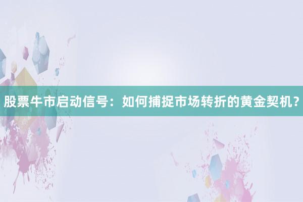 股票牛市启动信号:如何捕捉市场转折的黄金契机?