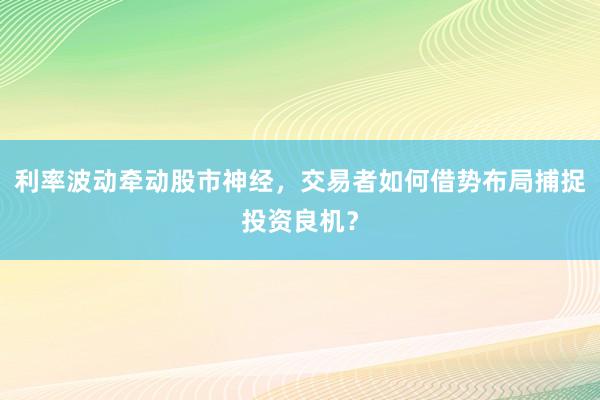 利率波动牵动股市神经，交易者如何借势布局捕捉投资良机？