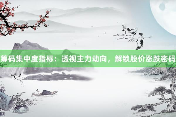 筹码集中度指标：透视主力动向，解锁股价涨跌密码