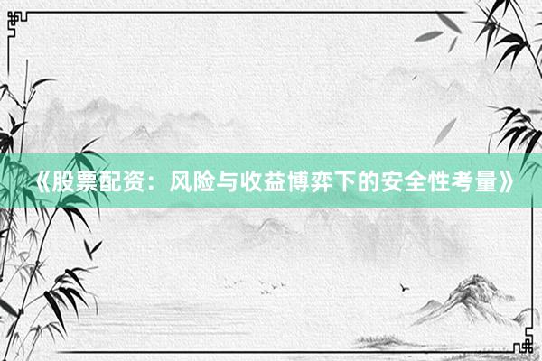 《股票配资：风险与收益博弈下的安全性考量》