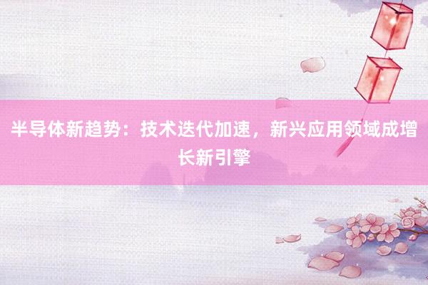半导体新趋势：技术迭代加速，新兴应用领域成增长新引擎