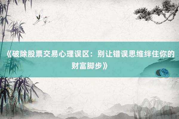 《破除股票交易心理误区：别让错误思维绊住你的财富脚步》