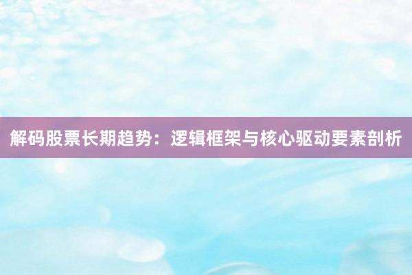 解码股票长期趋势：逻辑框架与核心驱动要素剖析