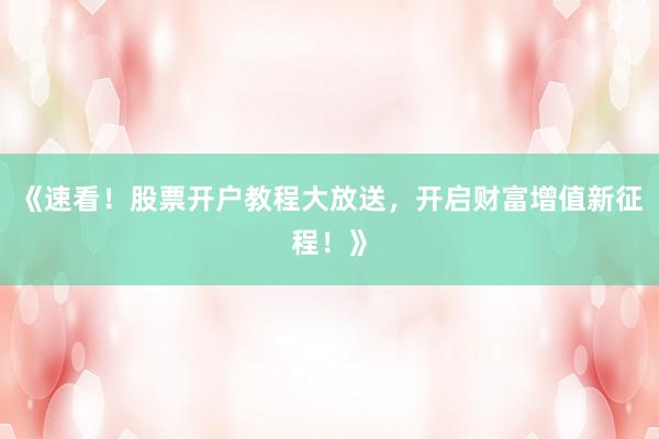 《速看！股票开户教程大放送，开启财富增值新征程！》