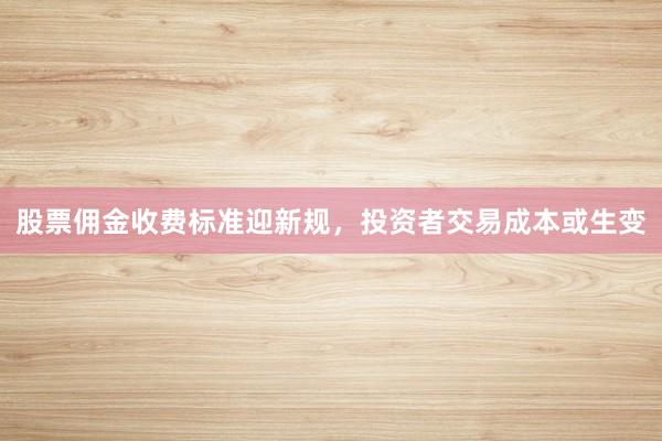 股票佣金收费标准迎新规，投资者交易成本或生变