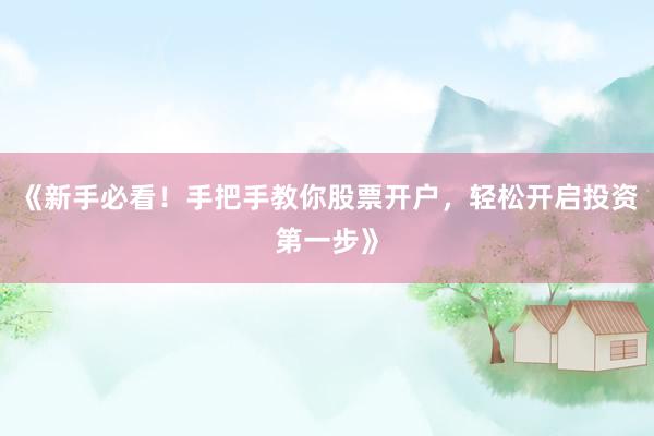 《新手必看!手把手教你股票开户,轻松开启投资第一步》