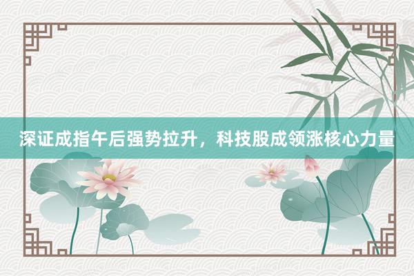 深证成指午后强势拉升，科技股成领涨核心力量