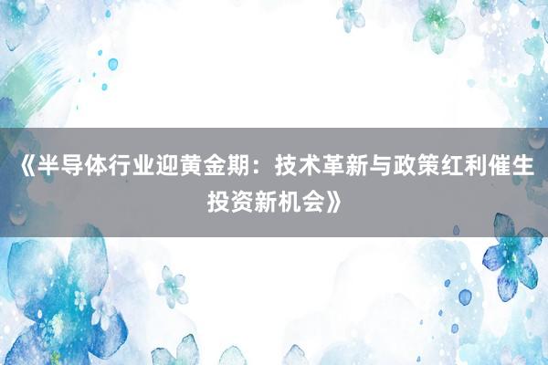 《半导体行业迎黄金期：技术革新与政策红利催生投资新机会》