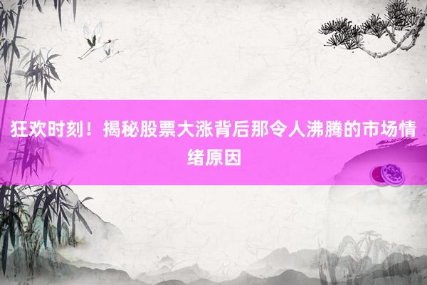 狂欢时刻!揭秘股票大涨背后那令人沸腾的市场情绪原因