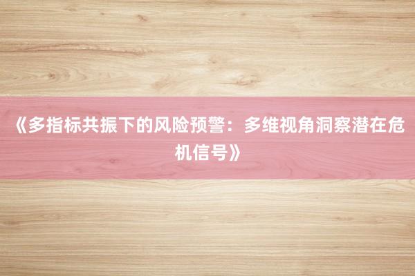 《多指标共振下的风险预警：多维视角洞察潜在危机信号》