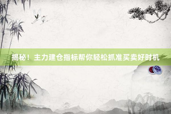揭秘！主力建仓指标帮你轻松抓准买卖好时机