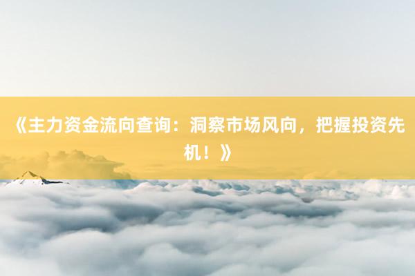 《主力资金流向查询：洞察市场风向，把握投资先机！》