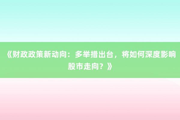 《财政政策新动向：多举措出台，将如何深度影响股市走向？》