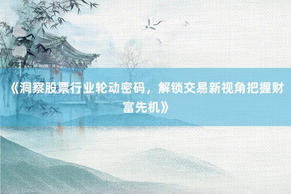 《洞察股票行业轮动密码，解锁交易新视角把握财富先机》
