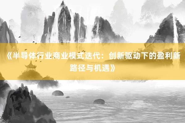《半导体行业商业模式迭代：创新驱动下的盈利新路径与机遇》