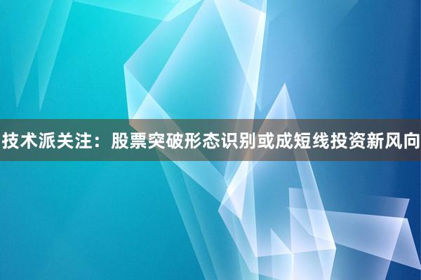 技术派关注：股票突破形态识别或成短线投资新风向