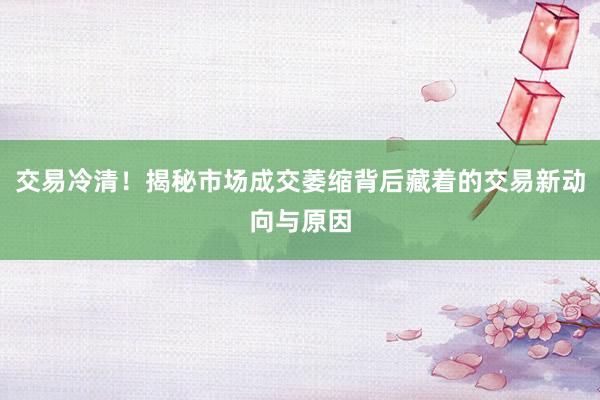 交易冷清！揭秘市场成交萎缩背后藏着的交易新动向与原因