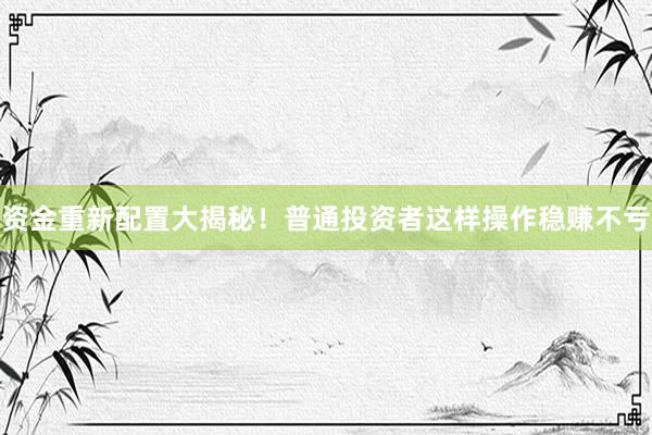 资金重新配置大揭秘！普通投资者这样操作稳赚不亏