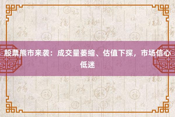 股票熊市来袭：成交量萎缩、估值下探，市场信心低迷