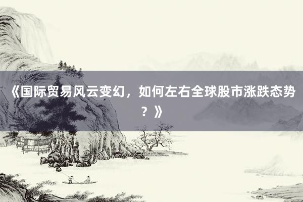 《国际贸易风云变幻，如何左右全球股市涨跌态势？》