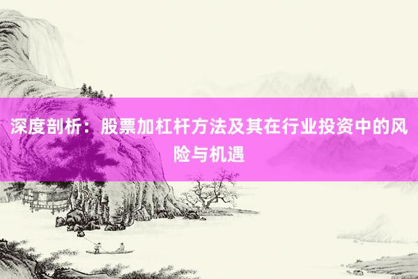 深度剖析：股票加杠杆方法及其在行业投资中的风险与机遇