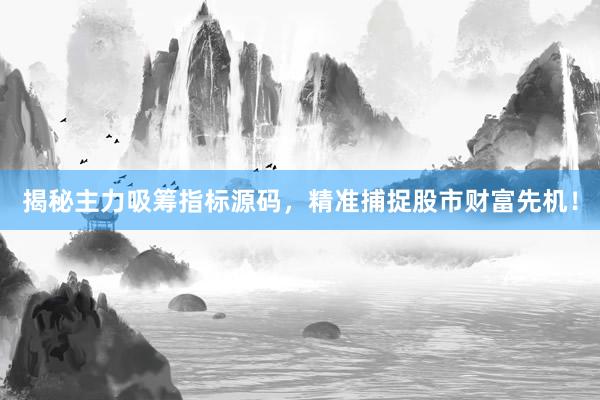 揭秘主力吸筹指标源码，精准捕捉股市财富先机！
