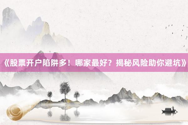 《股票开户陷阱多！哪家最好？揭秘风险助你避坑》