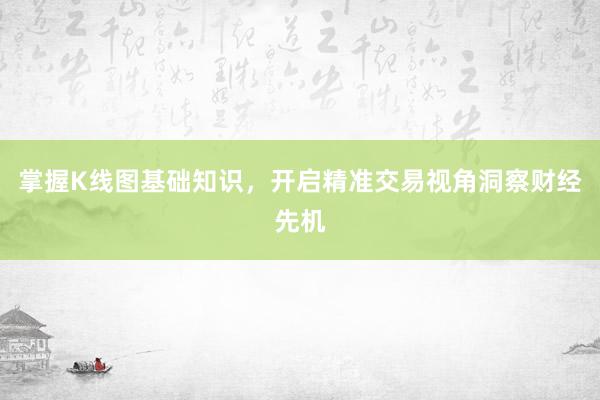 掌握K线图基础知识，开启精准交易视角洞察财经先机