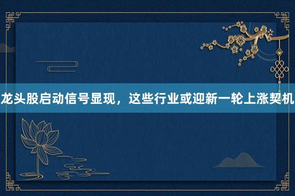 龙头股启动信号显现，这些行业或迎新一轮上涨契机