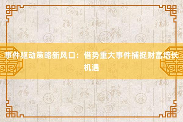 事件驱动策略新风口：借势重大事件捕捉财富增长机遇