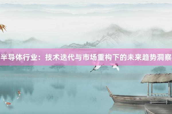 半导体行业：技术迭代与市场重构下的未来趋势洞察