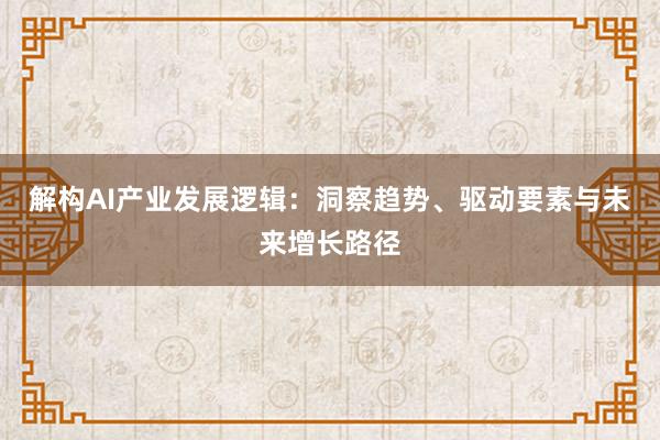 解构AI产业发展逻辑：洞察趋势、驱动要素与未来增长路径