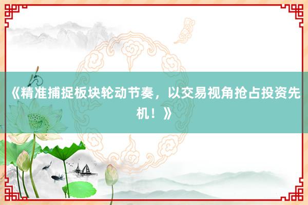 《精准捕捉板块轮动节奏，以交易视角抢占投资先机！》