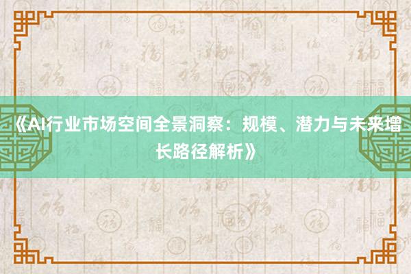 《AI行业市场空间全景洞察：规模、潜力与未来增长路径解析》