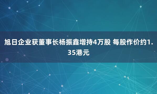 旭日企业获董事长杨振鑫增持4万股 每股作价约1.35港元