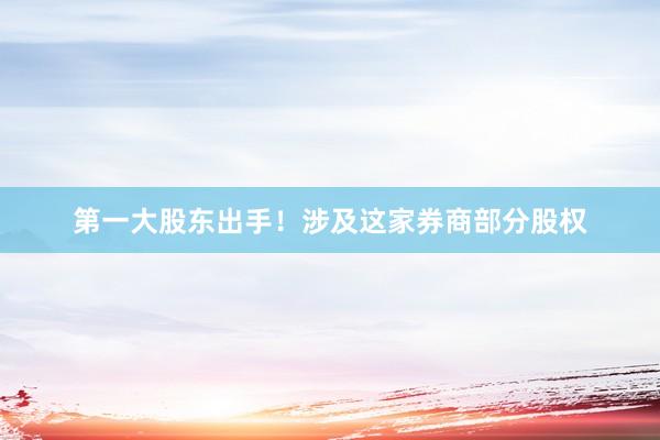 第一大股东出手！涉及这家券商部分股权
