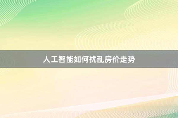人工智能如何扰乱房价走势