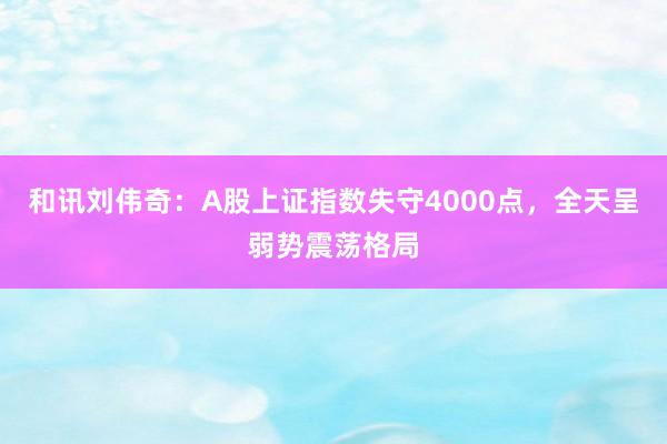 和讯刘伟奇：A股上证指数失守4000点，全天呈弱势震荡格局