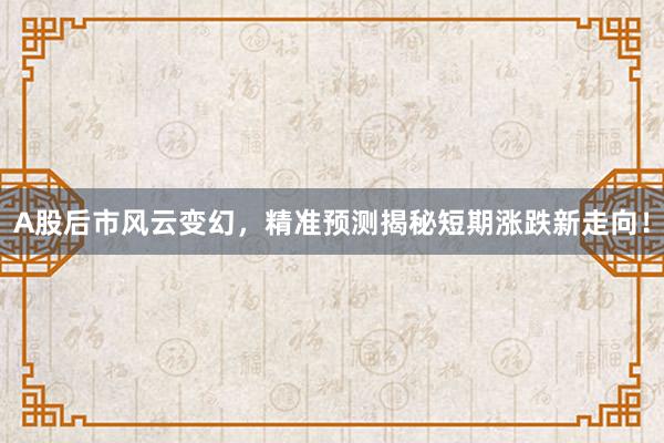 A股后市风云变幻，精准预测揭秘短期涨跌新走向！