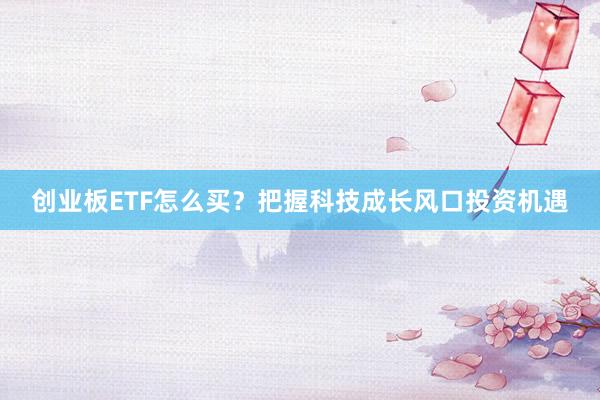 创业板ETF怎么买？把握科技成长风口投资机遇
