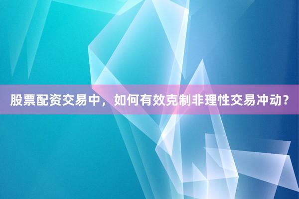 股票配资交易中，如何有效克制非理性交易冲动？