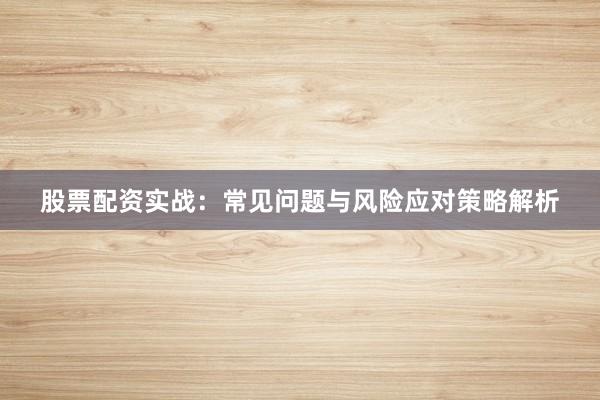 股票配资实战：常见问题与风险应对策略解析