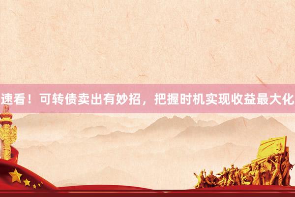 速看！可转债卖出有妙招，把握时机实现收益最大化