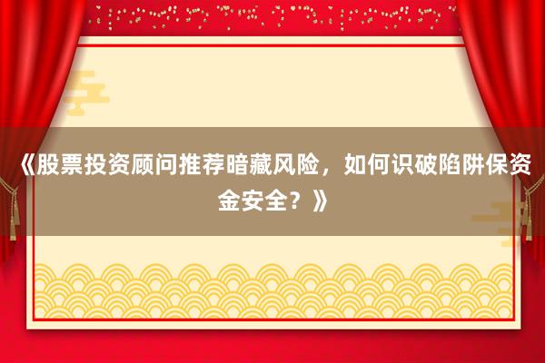 《股票投资顾问推荐暗藏风险，如何识破陷阱保资金安全？》