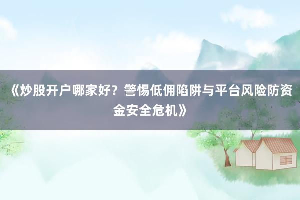 《炒股开户哪家好？警惕低佣陷阱与平台风险防资金安全危机》