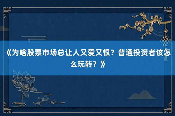 《为啥股票市场总让人又爱又恨？普通投资者该怎么玩转？》