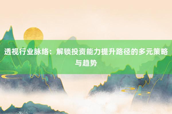 透视行业脉络：解锁投资能力提升路径的多元策略与趋势