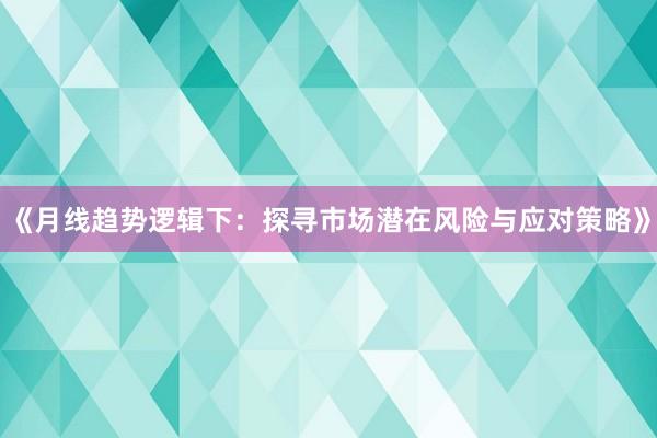 《月线趋势逻辑下：探寻市场潜在风险与应对策略》